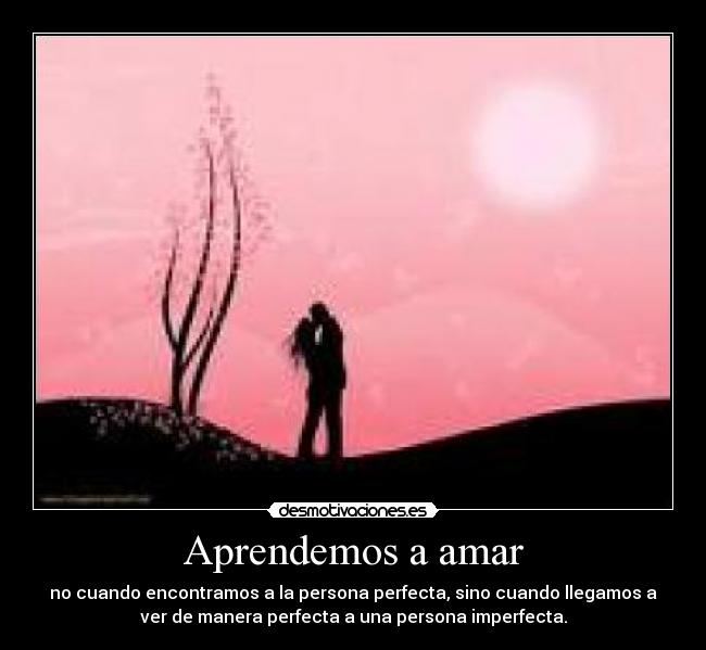Aprendemos a amar - no cuando encontramos a la persona perfecta, sino cuando llegamos a
ver de manera perfecta a una persona imperfecta.