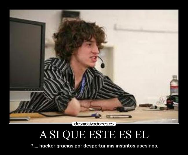 A SI QUE ESTE ES EL - P.... hacker gracias por despertar mis instintos asesinos.