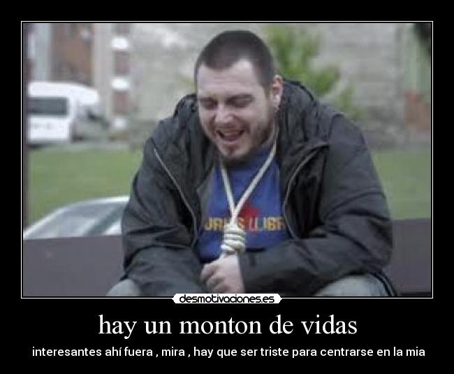 hay un monton de vidas - interesantes ahí fuera , mira , hay que ser triste para centrarse en la mia