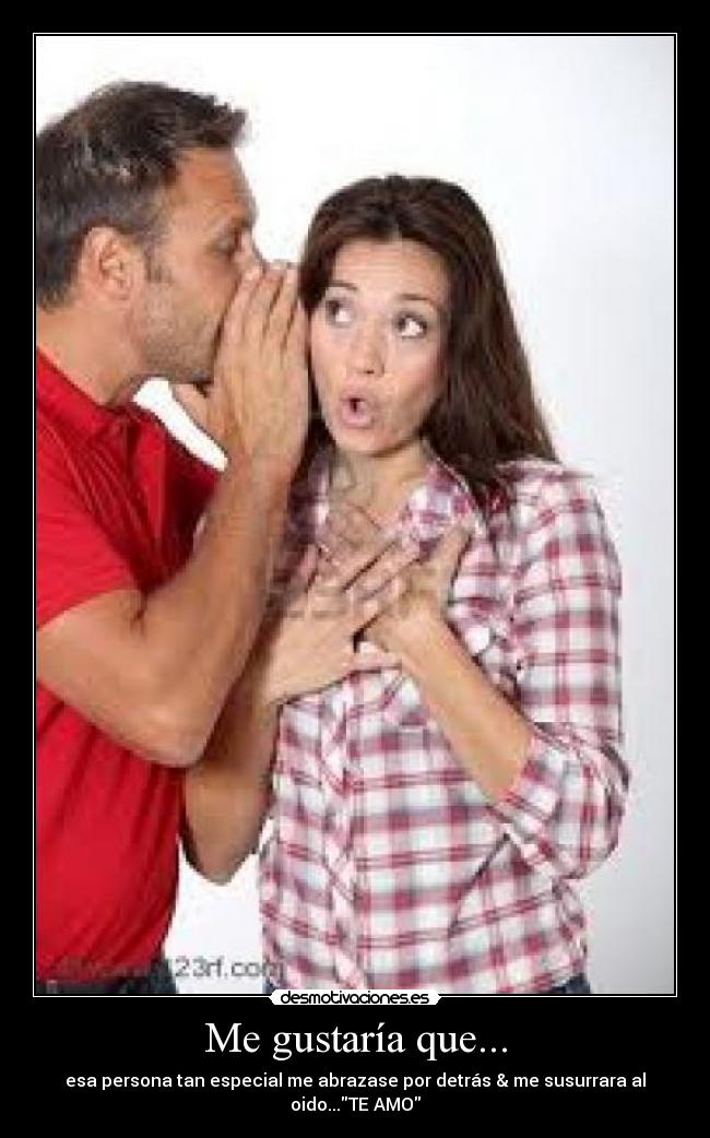 Me gustaría que... - esa persona tan especial me abrazase por detrás & me susurrara al oido...TE AMO