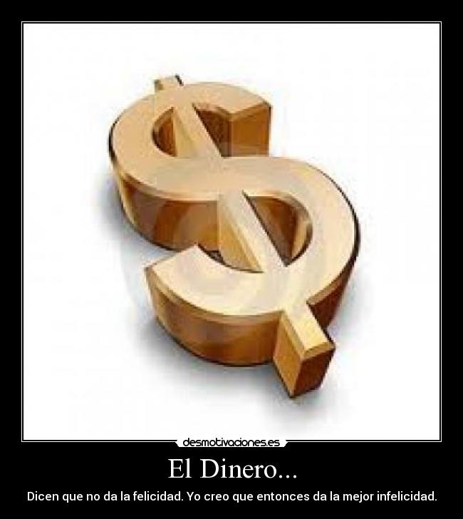 El Dinero... - Dicen que no da la felicidad. Yo creo que entonces da la mejor infelicidad.