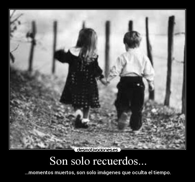 Son solo recuerdos... - ...momentos muertos, son solo imágenes que oculta el tiempo.