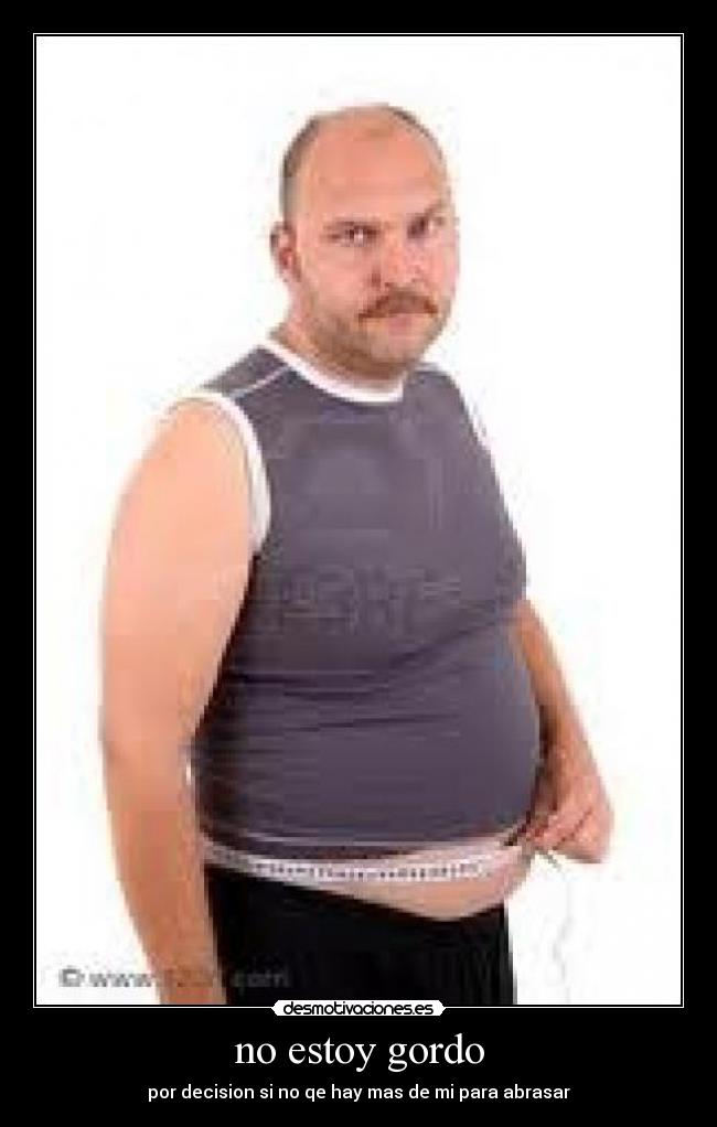 no estoy gordo - por decision si no qe hay mas de mi para abrasar
