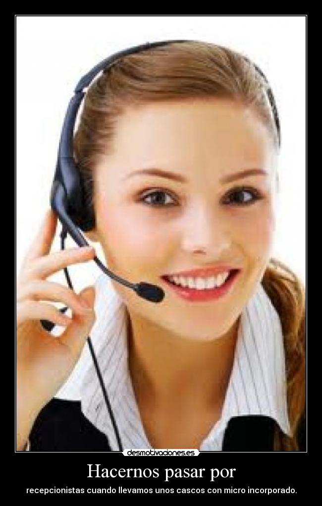 Hacernos pasar por - recepcionistas cuando llevamos unos cascos con micro incorporado.
