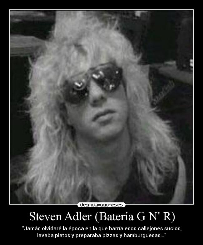 Steven Adler (Batería G N R) - Jamás olvidaré la época en la que barría esos callejones sucios,
lavaba platos y preparaba pizzas y hamburguesas...