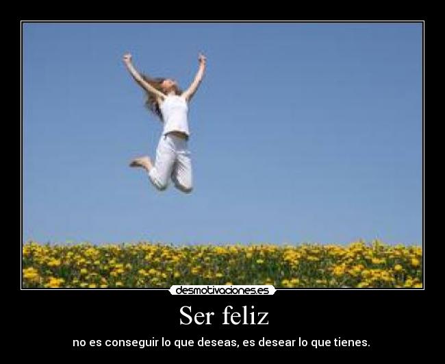 Ser feliz - no es conseguir lo que deseas, es desear lo que tienes. 