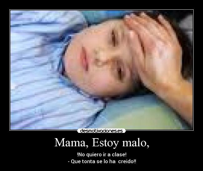 Mama, Estoy malo, - !No quiero ir a clase!
- Que tonta se lo ha creido!!