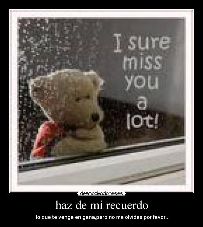 haz de mi recuerdo - lo que te venga en gana,pero no me olvides por favor..