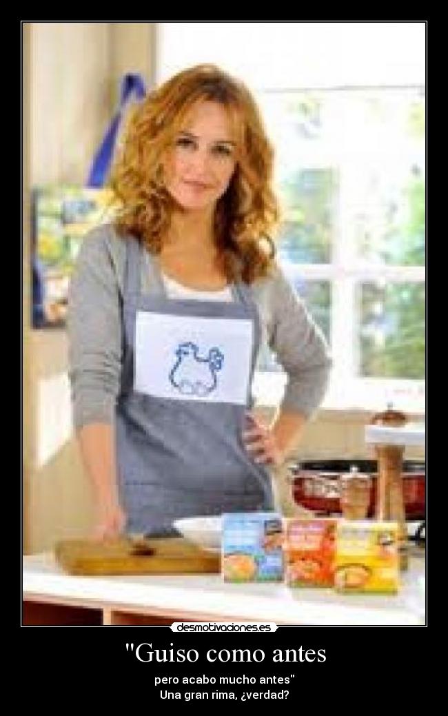 Guiso como antes - pero acabo mucho antes
Una gran rima, ¿verdad?