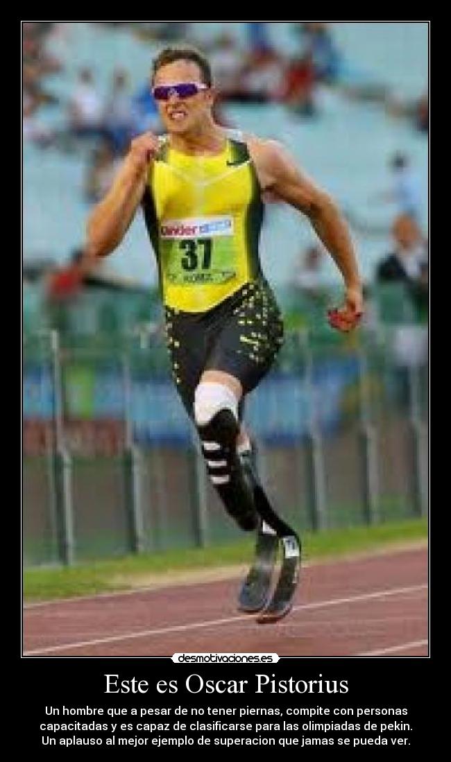 Este es Oscar Pistorius - Un hombre que a pesar de no tener piernas, compite con personas
capacitadas y es capaz de clasificarse para las olimpiadas de pekin.
Un aplauso al mejor ejemplo de superacion que jamas se pueda ver.