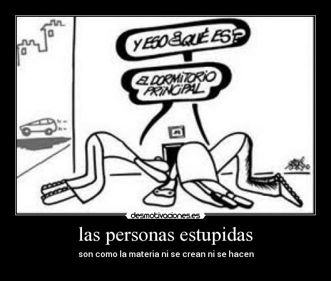 las personas estupidas - son como la materia ni se crean ni se hacen
