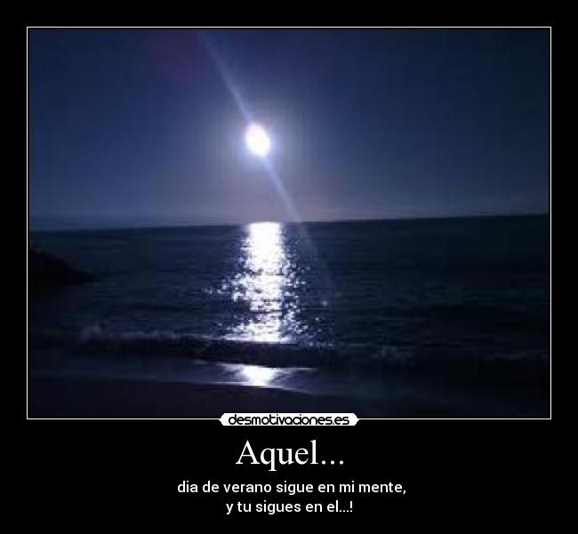 Aquel... - dia de verano sigue en mi mente,
y tu sigues en el...!
