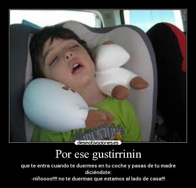 Por ese gustirrinin - que te entra cuando te duermes en tu coche y pasas de tu madre diciéndote:
-niñoooo!!!! no te duermas que estamos al lado de casa!!!