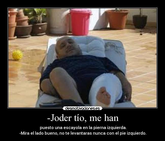 -Joder tío, me han - puesto una escayola en la pierna izquierda.
-Mira el lado bueno, no te levantaras nunca con el pie izquierdo.