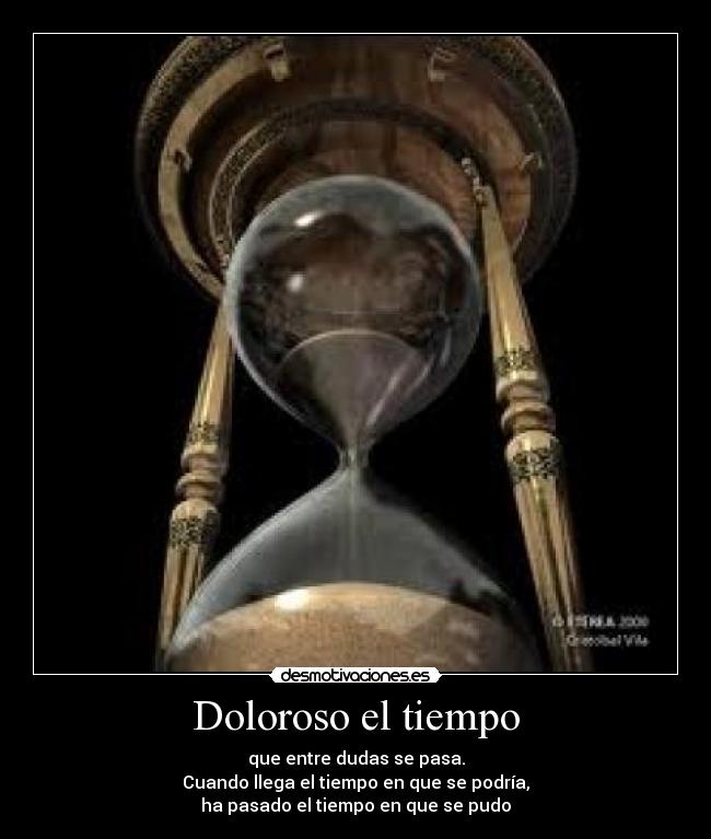 Doloroso el tiempo - que entre dudas se pasa.
Cuando llega el tiempo en que se podría,
ha pasado el tiempo en que se pudo