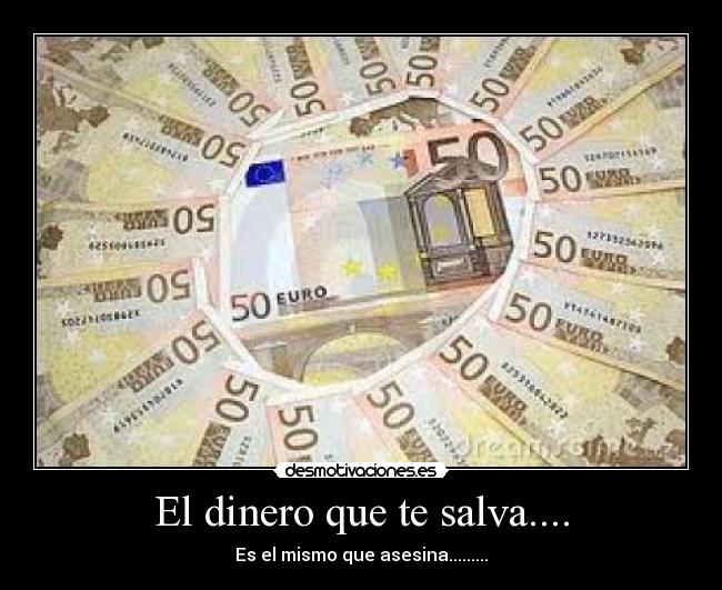 El dinero que te salva.... - Es el mismo que asesina.........