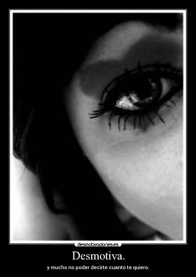Desmotiva. - y mucho no poder decirte cuanto te quiero.