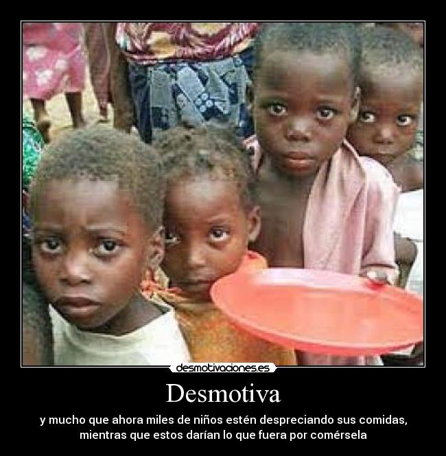 Desmotiva - y mucho que ahora miles de niños estén despreciando sus comidas,
mientras que estos darían lo que fuera por comérsela