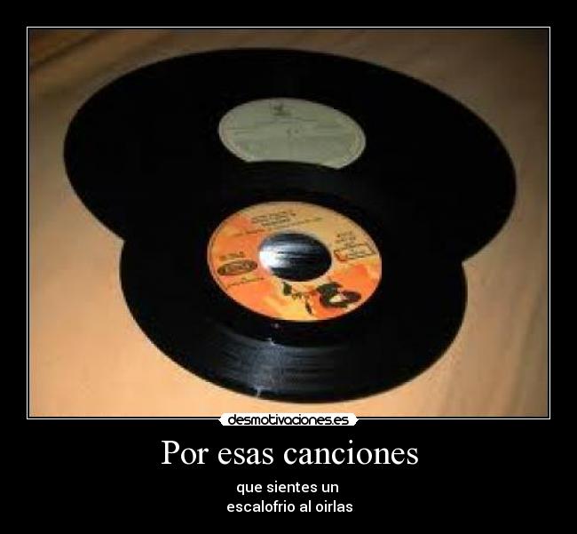 Por esas canciones - que sientes un
escalofrio al oirlas