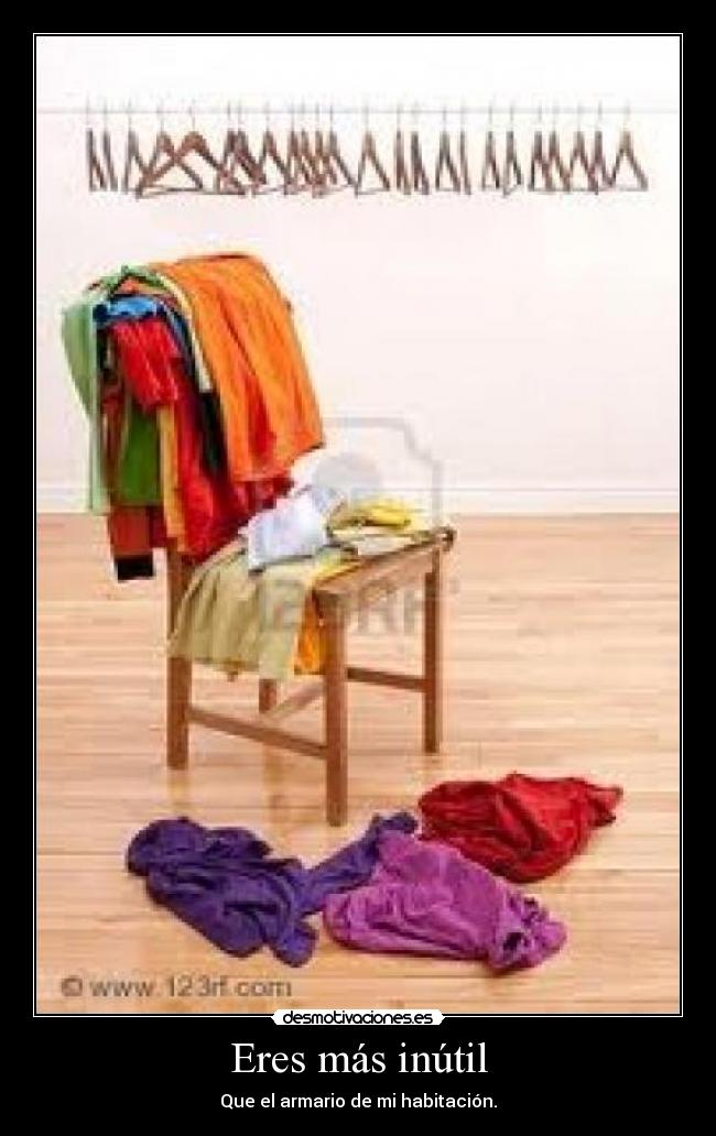 Eres más inútil - Que el armario de mi habitación.
