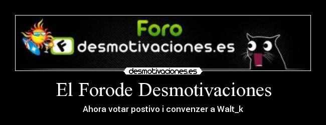 El Forode Desmotivaciones - Ahora votar postivo i convenzer a Walt_k