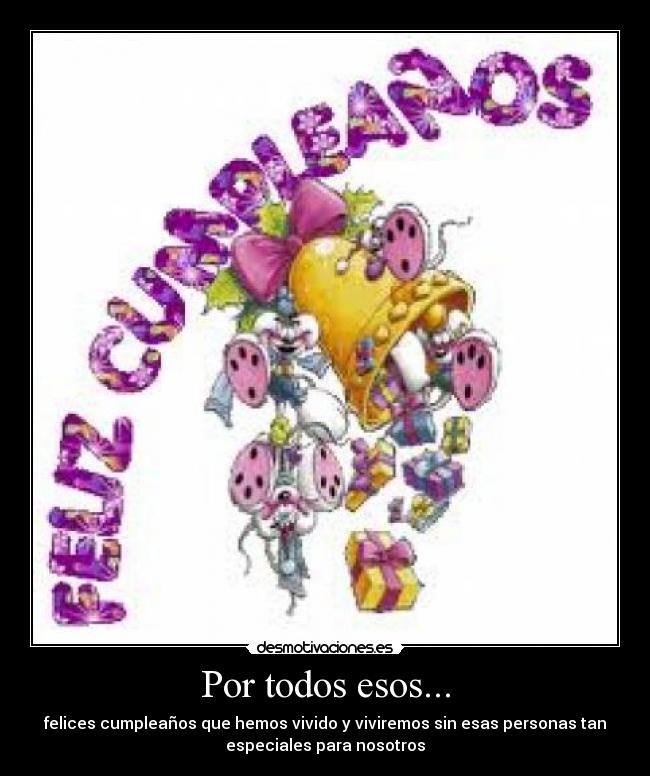 Por todos esos... - felices cumpleaños que hemos vivido y viviremos sin esas personas tan
especiales para nosotros