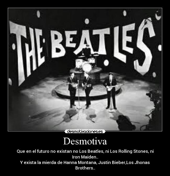 Desmotiva - Que en el futuro no existan no Los Beatles, ni Los Rolling Stones, ni Iron Maiden..
Y exista la mierda de Hanna Montana, Justin Bieber,Los Jhonas Brothers..