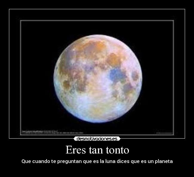 Eres tan tonto - Que cuando te preguntan que es la luna dices que es un planeta
