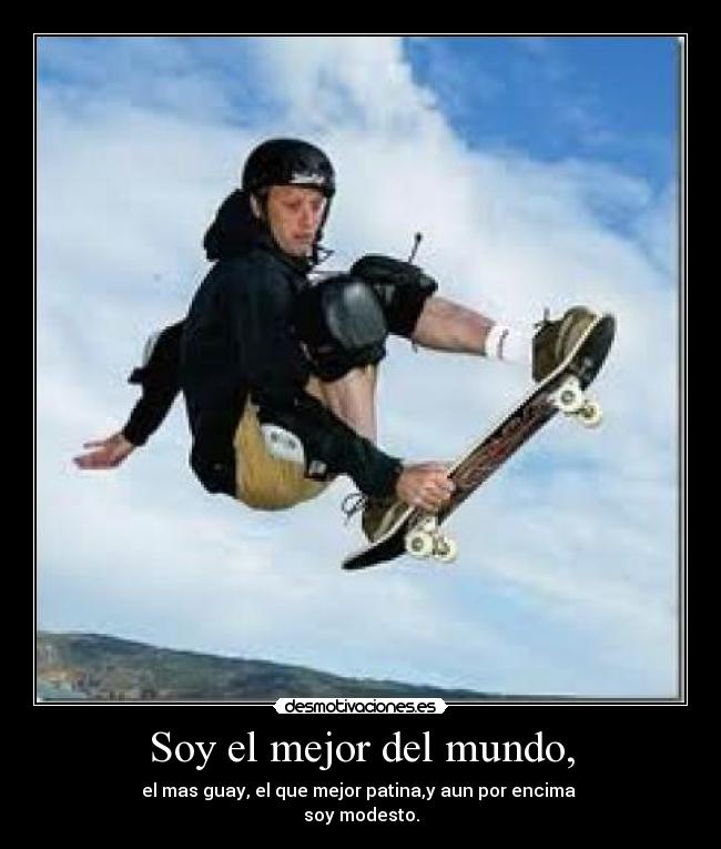 Soy el mejor del mundo, - el mas guay, el que mejor patina,y aun por encima
soy modesto.