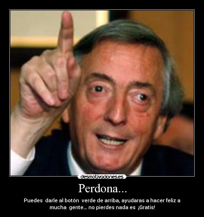 Perdona... - Puedes  darle al botón  verde de arriba, ayudaras a hacer feliz a
mucha  gente… no pierdes nada es  ¡Gratis!