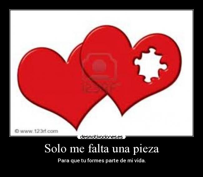 Solo me falta una pieza - Para que tu formes parte de mi vida.