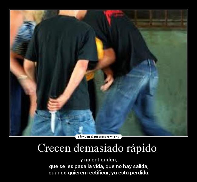 Crecen demasiado rápido - y no entienden,
que se les pasa la vida, que no hay salida,
cuando quieren rectificar, ya está perdida.