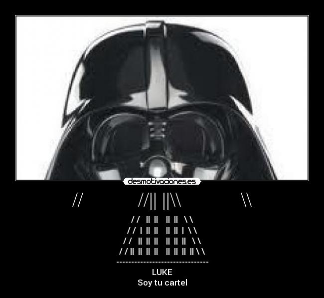 //           //|| ||\\            \\ - / /   ||  ||    ||  ||   \ \
/ /  |  ||  ||    ||  ||  |  \ \
/ /   ||  ||  ||    ||  ||  ||   \ \
/ / ||  ||  ||  ||    ||  ||  ||  || \ \
-------------------------------
LUKE
Soy tu cartel