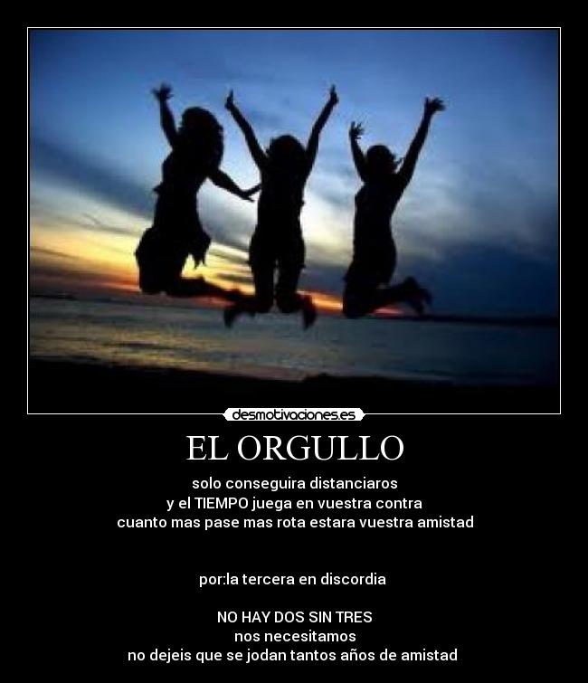 EL ORGULLO - solo conseguira distanciaros
y el TIEMPO juega en vuestra contra
cuanto mas pase mas rota estara vuestra amistad
por:la tercera en discordia
NO HAY DOS SIN TRES
nos necesitamos
no dejeis que se jodan tantos años de amistad
