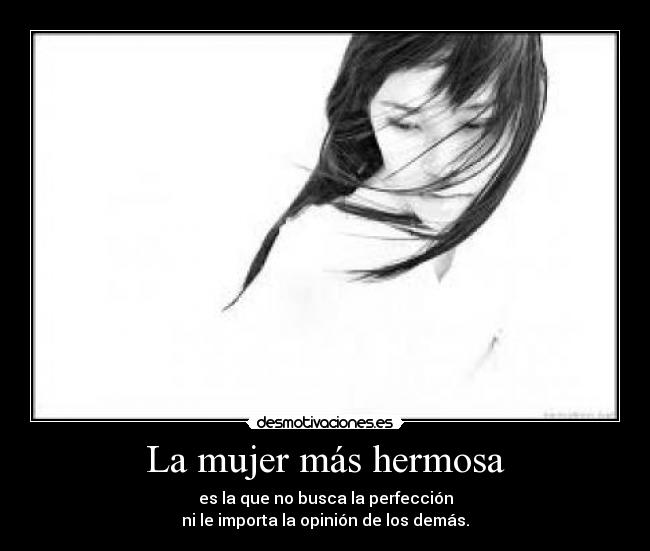 La mujer más hermosa - es la que no busca la perfección
ni le importa la opinión de los demás.