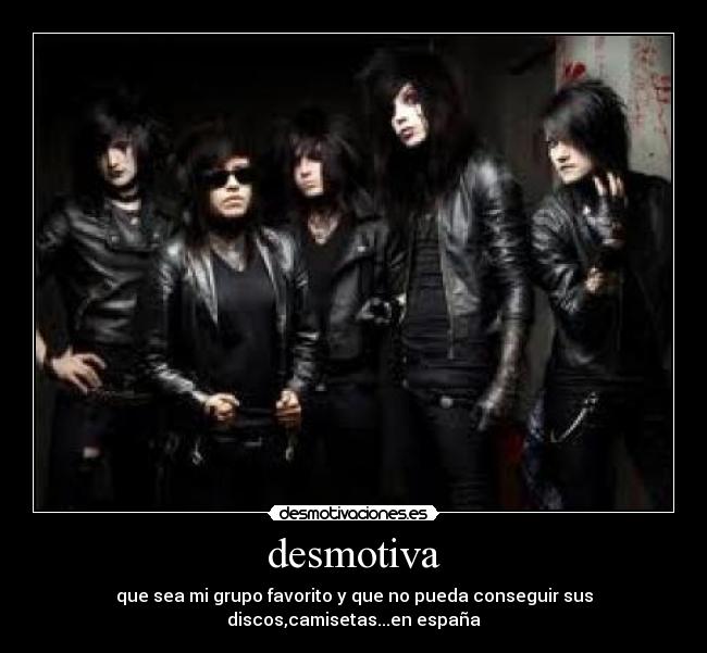 desmotiva - que sea mi grupo favorito y que no pueda conseguir sus
discos,camisetas...en españa
