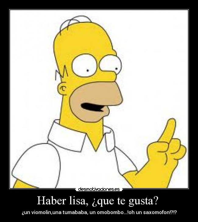 Haber lisa, ¿que te gusta?  - ¿un viomolin,una tumababa, un omobombo...!oh un saxomofon!?!?