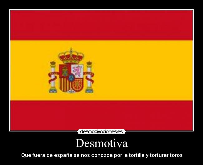 Desmotiva - Que fuera de españa se nos conozca por la tortilla y torturar toros