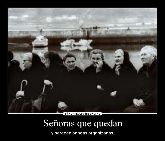 Señoras que quedan - y parecen bandas organizadas.
