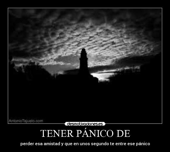 TENER PÁNICO DE - perder esa amistad y que en unos segundo te entre ese pánico