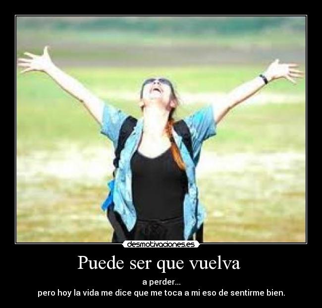 Puede ser que vuelva - a perder...
pero hoy la vida me dice que me toca a mi eso de sentirme bien.