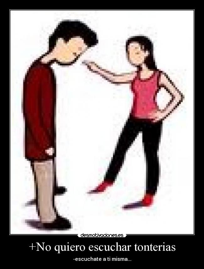 +No quiero escuchar tonterias - -escuchate a ti misma...