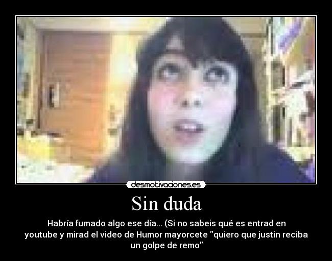 Sin duda - Habría fumado algo ese día... (Si no sabeis qué es entrad en
youtube y mirad el video de Humor mayorcete quiero que justin reciba
un golpe de remo