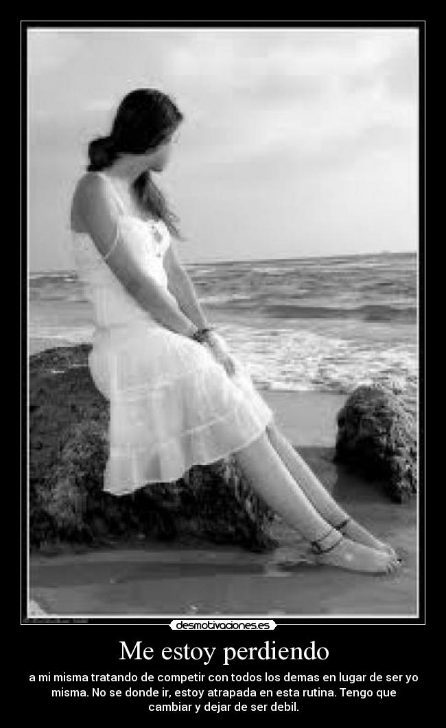 Me estoy perdiendo - a mi misma tratando de competir con todos los demas en lugar de ser yo
misma. No se donde ir, estoy atrapada en esta rutina. Tengo que
cambiar y dejar de ser debil.