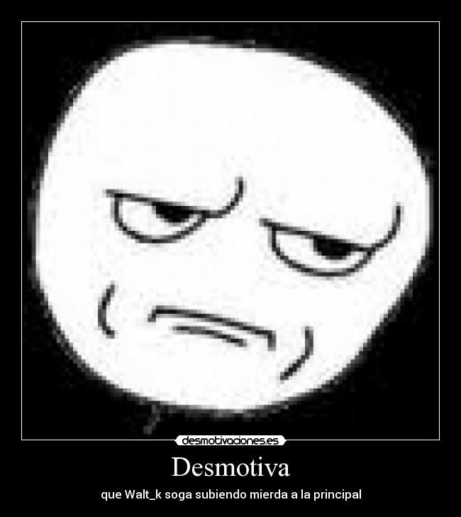 Desmotiva - que Walt_k soga subiendo mierda a la principal