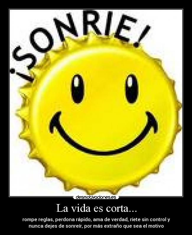 La vida es corta... - rompe reglas, perdona rápido, ama de verdad, ríete sin control y
nunca dejes de sonreír, por más extraño que sea el motivo