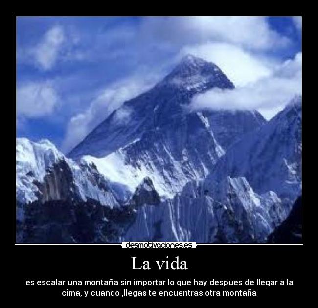 La vida - es escalar una montaña sin importar lo que hay despues de llegar a la
cima, y cuando ,llegas te encuentras otra montaña