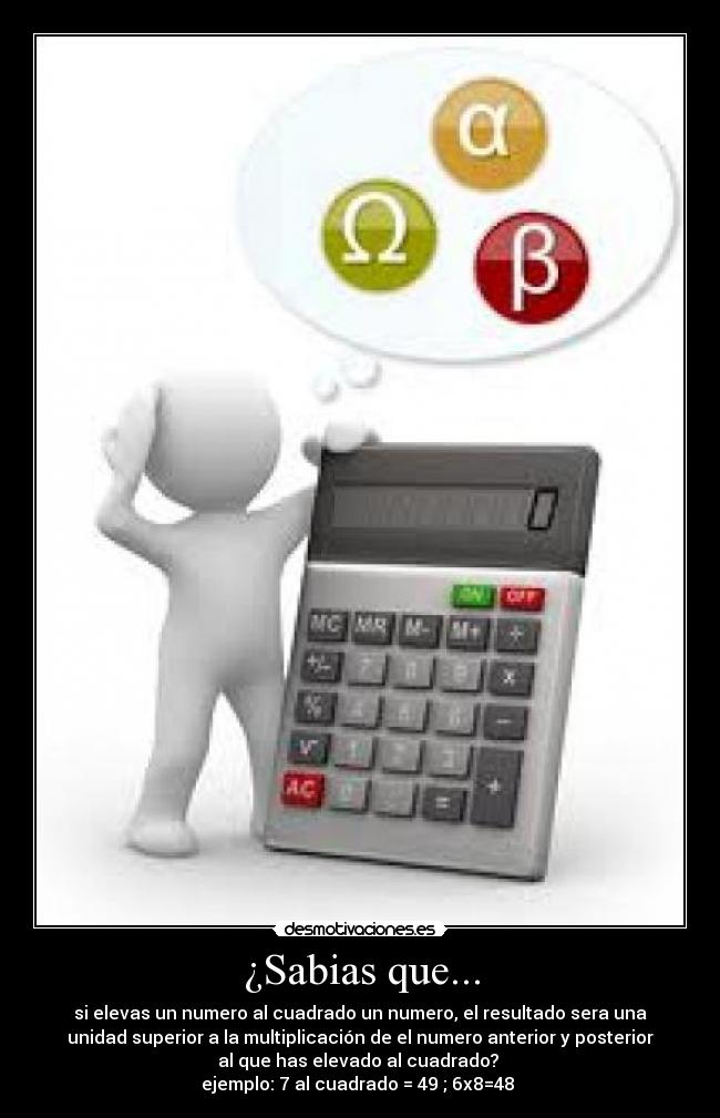 ¿Sabias que... - si elevas un numero al cuadrado un numero, el resultado sera una
unidad superior a la multiplicación de el numero anterior y posterior
al que has elevado al cuadrado? 
ejemplo: 7 al cuadrado = 49 ; 6x8=48 