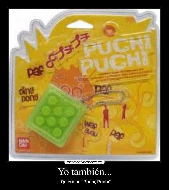 Yo también... - ...Quiero un Puchi, Puchi.