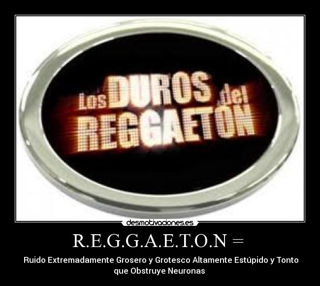 R.E.G.G.A.E.T.O.N =  -  Ruido Extremadamente Grosero y Grotesco Altamente Estúpido y Tonto
que Obstruye Neuronas 